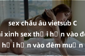 sex châu âu vietsub Cặp đôi gái xinh sex thổi hồn vào đêm muộn