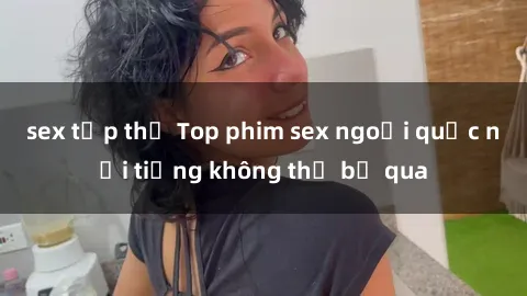 sex tập thể Top phim sex ngoại quốc nổi tiếng không thể bỏ qua