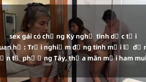 sex gái có chồng Kỳ nghỉ tình dục tại Bali với gái Tây quan hệ: Trải nghiệm đồng tính mới lạ đến từ phương Tây, thỏa mãn mọi ham muốn tình dục của bạn.