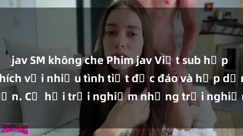 jav SM không che Phim jav Việt sub hấp dẫn, cực kỳ kích thích với nhiều tình tiết độc đáo và hấp dẫn. Cơ hội trải nghiệm những trải nghiệm mới lạ và độc đáo.