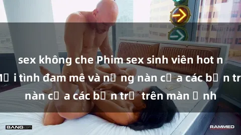 sex không che Phim sex sinh viên hot nhất hiện nay: Mối tình đam mê và nồng nàn của các bạn trẻ trên màn ảnh