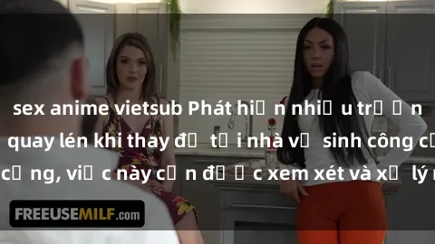 sex anime vietsub Phát hiện nhiều trường hợp gái Việt bị quay lén khi thay đồ tại nhà vệ sinh công cộng, việc này cần được xem xét và xử lý một cách nghiêm túc.