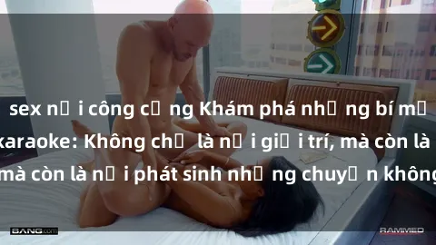 sex nơi công cộng Khám phá những bí mật tại sex quán karaoke: Không chỉ là nơi giải trí, mà còn là nơi phát sinh những chuyện không ngờ đến.