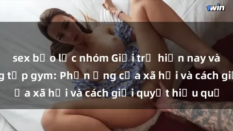 sex bạo lực nhóm Giới trẻ hiện nay và vấn đề sex phòng tập gym: Phản ứng của xã hội và cách giải quyết hiệu quả