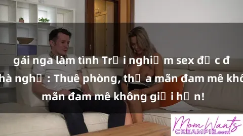 gái nga làm tình Trải nghiệm sex độc đáo ngay tại nhà nghỉ: Thuê phòng, thỏa mãn đam mê không giới hạn!