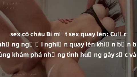sex cô cháu Bí mật sex quay lén: Cuộc sống ẩn dật của những người nghiện quay lén khiến bạn bất ngờ. Cùng khám phá những tình huống gây sốc và gợi cảm chỉ trong nháy mắt!