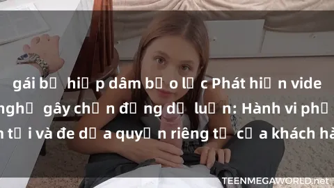 gái bị hiếp dâm bạo lực Phát hiện video quay lén sex nhà nghỉ gây chấn động dư luận: Hành vi phạm tội và đe dọa quyền riêng tư của khách hàng trong cơ sở lưu trú.