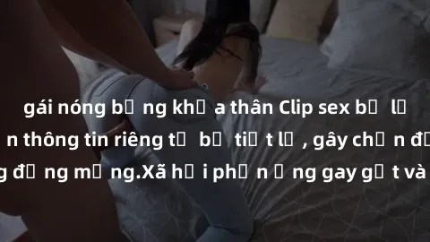 gái nóng bỏng khỏa thân Clip sex bị lộ nóng: Sự cố khiến thông tin riêng tư bị tiết lộ, gây chấn động đối với cộng đồng mạng.Xã hội phản ứng gay gắt và lên tiếng bảo vệ quyền riêng tư của cá nhân.