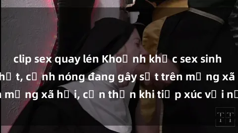 clip sex quay lén Khoảnh khắc sex sinh viên quay lén hot nhất, cảnh nóng đang gây sốt trên mạng xã hội, cẩn thận khi tiếp xúc với nội dung này!