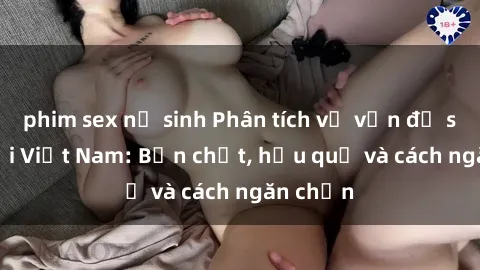 phim sex nữ sinh Phân tích về vấn đề sex loli tại Việt Nam: Bản chất, hậu quả và cách ngăn chặn