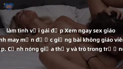 làm tình với gái đẹp Xem ngay sex giáo viên vietsub, học sinh may mắn được giảng bài không giáo viên xinh đẹp. Cảnh nóng giữa thầy và trò trong trường học khiến ai cũng phải sốc.