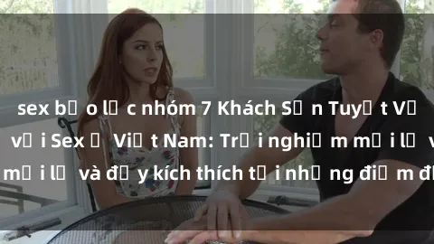 sex bạo lực nhóm 7 Khách Sạn Tuyệt Vời cho Đêm Thú Vị với Sex ở Việt Nam: Trải nghiệm mới lạ và đầy kích thích tại những điểm đến lý tưởng!