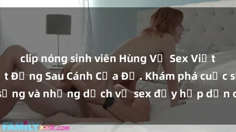 clip nóng sinh viên Hùng Vỹ Sex Việt Nam: Những Bí Mật Đằng Sau Cánh Cửa Đỏ. Khám phá cuộc sống và những dịch vụ sex đầy hấp dẫn của người Việt Nam.