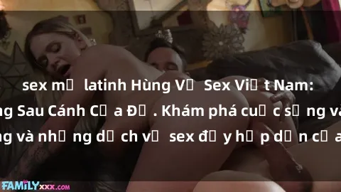 sex mỹ latinh Hùng Vỹ Sex Việt Nam: Những Bí Mật Đằng Sau Cánh Cửa Đỏ. Khám phá cuộc sống và những dịch vụ sex đầy hấp dẫn của người Việt Nam.