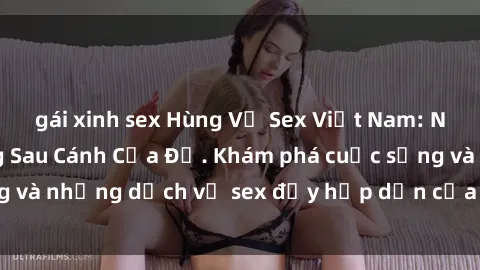 gái xinh sex Hùng Vỹ Sex Việt Nam: Những Bí Mật Đằng Sau Cánh Cửa Đỏ. Khám phá cuộc sống và những dịch vụ sex đầy hấp dẫn của người Việt Nam.
