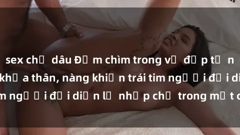 sex chị dâu Đắm chìm trong vẻ đẹp tự nhiên của gái xinh khỏa thân, nàng khiến trái tim người đối diện lỡ nhịp chỉ trong một cái nhìn.