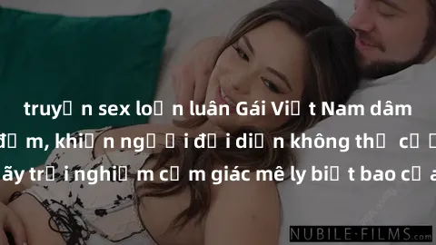 truyện sex loạn luân Gái Việt Nam dâm đãng làm tình say đắm, khiến người đối diện không thể cưỡng lại được. Hãy trải nghiệm cảm giác mê ly biết bao của phong cách yêu đương đậm chất dân tộc!