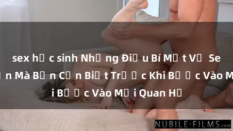 sex học sinh Những Điều Bí Mật Về Sex Người Lớn Mà Bạn Cần Biết Trước Khi Bước Vào Mối Quan Hệ