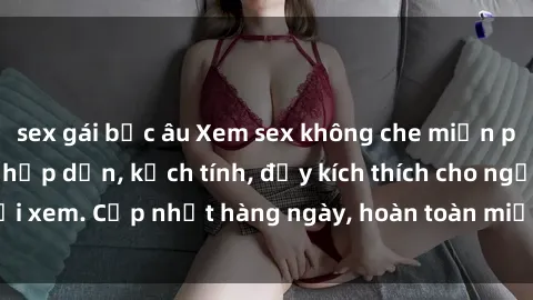 sex gái bắc âu Xem sex không che miễn phí - Những clip sex hấp dẫn, kịch tính, đầy kích thích cho người xem. Cập nhật hàng ngày, hoàn toàn miễn phí, độ phân giải cao.