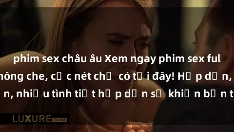 phim sex châu âu Xem ngay phim sex full HD đỉnh cao, không che, cực nét chỉ có tại đây! Hấp dẫn, nhiều tình tiết hấp dẫn sẽ khiến bạn thỏa mãn đắm say.