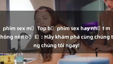 phim sex mỹ Top bộ phim sex hay nhất mà bạn không nên bỏ lỡ: Hãy khám phá cùng chúng tôi ngay!