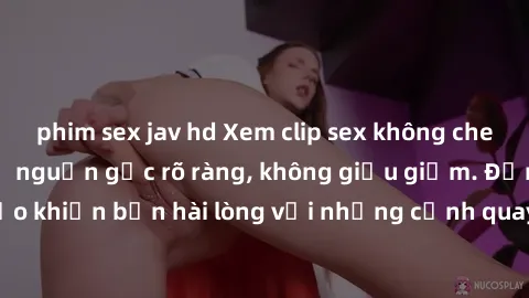 phim sex jav hd Xem clip sex không che mới - Nguồn gốc từ nguồn gốc rõ ràng, không giấu giếm. Đảm bảo khiến bạn hài lòng với những cảnh quay táo bạo và đầy kích thích.