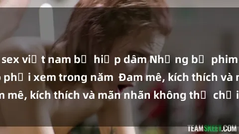 sex việt nam bị hiếp dâm Những bộ phim sex jav đỉnh cao phải xem trong năm  Đam mê, kích thích và mãn nhãn không thể chối từ!