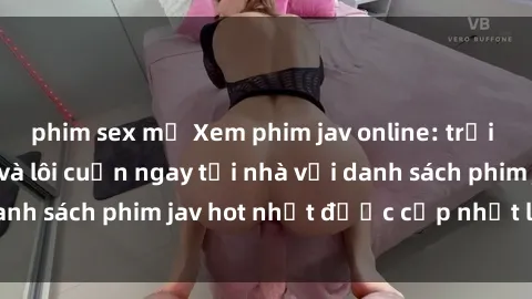 phim sex mỹ Xem phim jav online: trải nghiệm hấp dẫn và lôi cuốn ngay tại nhà với danh sách phim jav hot nhất được cập nhật liên tục.