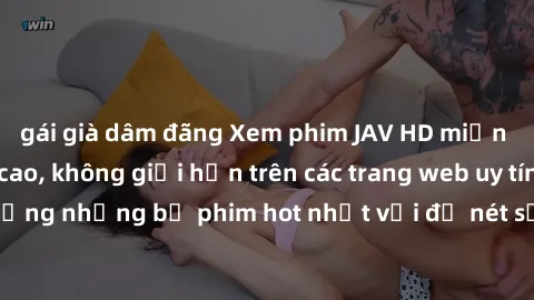gái già dâm đãng Xem phim JAV HD miễn phí chất lượng cao, không giới hạn trên các trang web uy tín. Yên tâm tận hưởng những bộ phim hot nhất với độ nét sắc sảo, đẹp mắt ngay tại nhà. Hãy trải nghiệm n