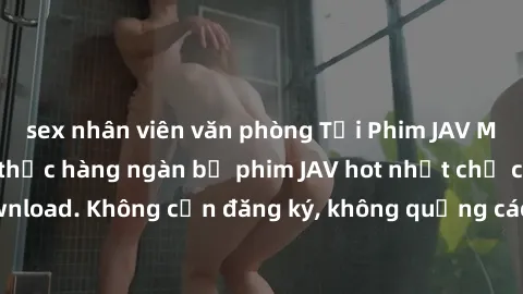 sex nhân viên văn phòng Tải Phim JAV Miễn Phí - Thưởng thức hàng ngàn bộ phim JAV hot nhất chỉ cần click download. Không cần đăng ký, không quảng cáo - Dễ dàng tải về và xem online!