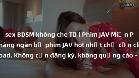 sex BDSM không che Tải Phim JAV Miễn Phí - Thưởng thức hàng ngàn bộ phim JAV hot nhất chỉ cần click download. Không cần đăng ký, không quảng cáo - Dễ dàng tải về và xem online!