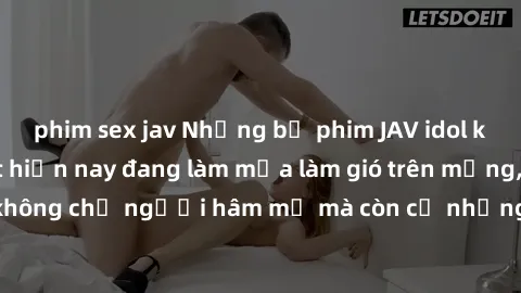 phim sex jav Những bộ phim JAV idol không che hot nhất hiện nay đang làm mưa làm gió trên mạng, hấp dẫn không chỉ người hâm mộ mà còn cả những ai mới tìm hiểu về thể loại này!