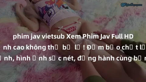 phim jav vietsub Xem Phim Jav Full HD: Những bộ phim đỉnh cao không thể bỏ lỡ! Đảm bảo chất lượng ổn định, hình ảnh sắc nét, đồng hành cùng bạn trong những giây phút thư giãn!