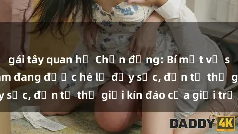 gái tây quan hệ Chấn động: Bí mật về sex nữ sinh Việt Nam đang được hé lộ đầy sốc, đến từ thế giới kín đáo của giới trẻ.