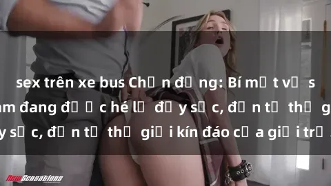 sex trên xe bus Chấn động: Bí mật về sex nữ sinh Việt Nam đang được hé lộ đầy sốc, đến từ thế giới kín đáo của giới trẻ.
