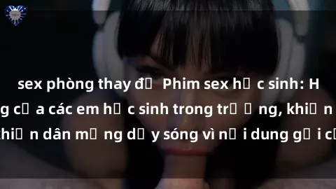 sex phòng thay đồ Phim sex học sinh: Hành động nóng bỏng của các em học sinh trong trường, khiến dân mạng dậy sóng vì nội dung gợi cảm và kích thích.