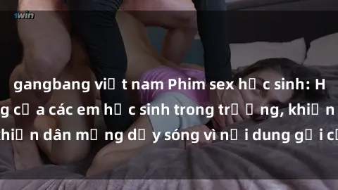 gangbang việt nam Phim sex học sinh: Hành động nóng bỏng của các em học sinh trong trường, khiến dân mạng dậy sóng vì nội dung gợi cảm và kích thích.