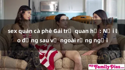 sex quán cà phê Gái trẻ quan hệ: Nỗi lo đằng sau vẻ ngoài rạng ngời