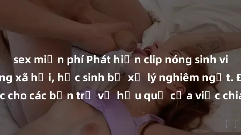 sex miễn phí Phát hiện clip nóng sinh viên gây sốt trên mạng xã hội, học sinh bị xử lý nghiêm ngặt. Đây là cảnh giác cho các bạn trẻ về hậu quả của việc chia sẻ thông tin trái phép trên internet.