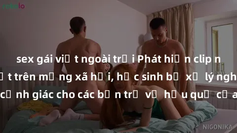 sex gái việt ngoài trời Phát hiện clip nóng sinh viên gây sốt trên mạng xã hội, học sinh bị xử lý nghiêm ngặt. Đây là cảnh giác cho các bạn trẻ về hậu quả của việc chia sẻ thông tin trái phép trên int