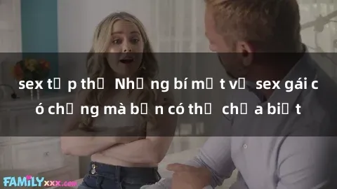 sex tập thể Những bí mật về sex gái có chồng mà bạn có thể chưa biết