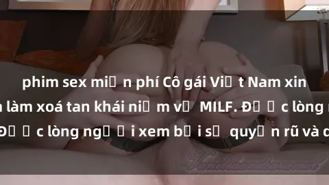 phim sex miễn phí Cô gái Việt Nam xinh đẹp và gợi cảm làm xoá tan khái niệm về MILF. Được lòng người xem bởi sự quyến rũ và dễ thương.