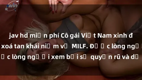 jav hd miễn phí Cô gái Việt Nam xinh đẹp và gợi cảm làm xoá tan khái niệm về MILF. Được lòng người xem bởi sự quyến rũ và dễ thương.