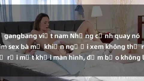 gangbang việt nam Những cảnh quay nóng bỏng trong phim sex bà mẹ khiến người xem không thể rời mắt khỏi màn hình, đảm bảo không làm bạn thất vọng!