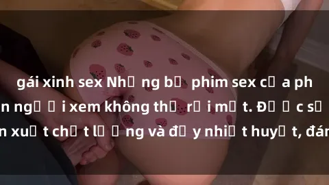 gái xinh sex Những bộ phim sex của phụ nữ lớn tuổi khiến người xem không thể rời mắt. Được sản xuất chất lượng và đầy nhiệt huyết, đáng xem và trải nghiệm.