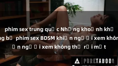 phim sex trung quốc Những khoảnh khắc hấp dẫn trong bộ phim sex BDSM khiến người xem không thể rời mắt