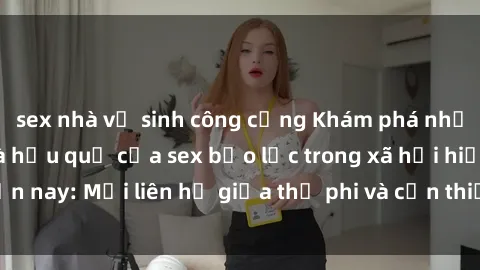 sex nhà vệ sinh công cộng Khám phá những nguyên nhân và hậu quả của sex bạo lực trong xã hội hiện nay: Mối liên hệ giữa thị phi và cần thiết phải ngăn chặn.
