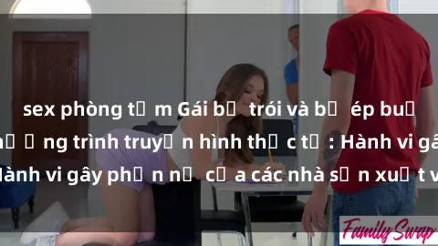 sex phòng tắm Gái bị trói và bị ép buộc làm tình trong chương trình truyền hình thực tế: Hành vi gây phẫn nộ của các nhà sản xuất và người xem.