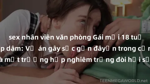 sex nhân viên văn phòng Gái mới 18 tuổi bị trói và bị hiếp dâm: Vụ án gây sốc gần đâyến trong cộng đồng. Đây là một trường hợp nghiêm trọng đòi hỏi sự can thiệp mạnh mẽ từ phía công lý.