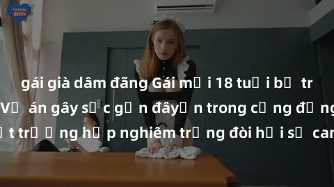 gái già dâm đãng Gái mới 18 tuổi bị trói và bị hiếp dâm: Vụ án gây sốc gần đâyến trong cộng đồng. Đây là một trường hợp nghiêm trọng đòi hỏi sự can thiệp mạnh mẽ từ phía công lý.